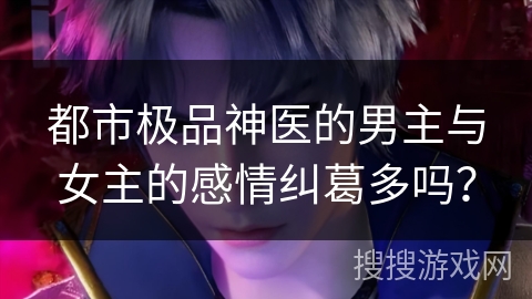 都市极品神医的男主与女主的感情纠葛多吗？