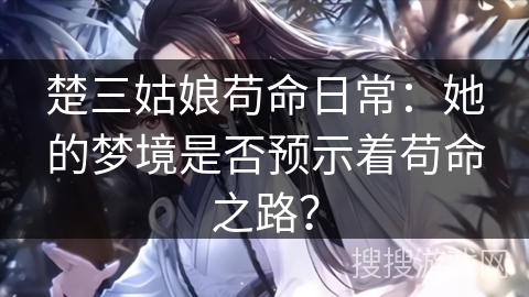 楚三姑娘苟命日常：她的梦境是否预示着苟命之路？