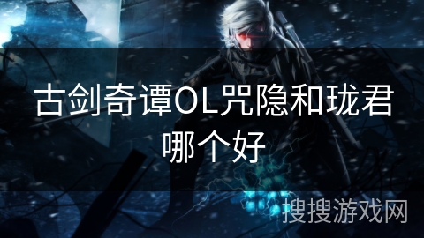 古剑奇谭OL咒隐和珑君哪个好