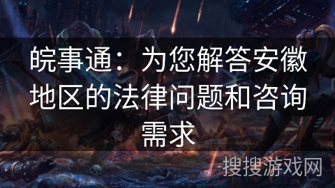 皖事通：为您解答安徽地区的法律问题和咨询需求