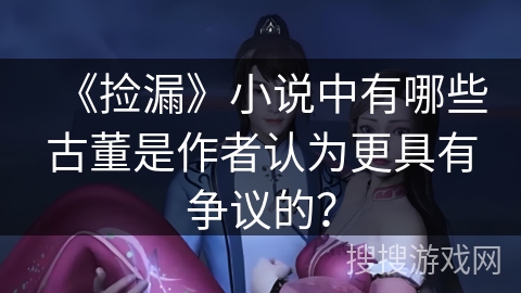 《捡漏》小说中有哪些古董是作者认为更具有争议的? 《捡漏》小说中有哪些古董是作者认为更具有争议的?