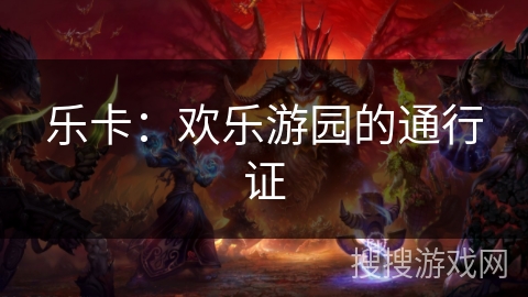 乐卡:欢乐游园的通行证 乐卡:欢乐游园的通行证