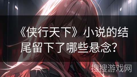 《侠行天下》小说的结尾留下了哪些悬念？