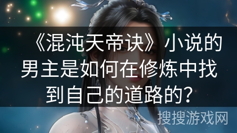 《混沌天帝诀》小说的男主是如何在修炼中找到自己的道路的? 《混沌天帝诀》小说的男主是如何在修炼中找到自己的道路的?
