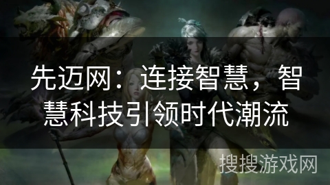 先迈网:连接智慧,智慧科技引领时代潮流 先迈网:连接智慧,智慧科技引领时代潮流