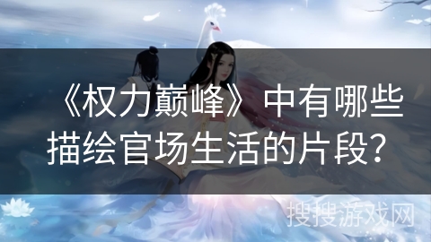 《权力巅峰》中有哪些描绘官场生活的片段? 《权力巅峰》中有哪些描绘官场生活的片段?