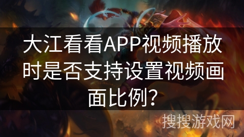 大江看看APP视频播放时是否支持设置视频画面比例？