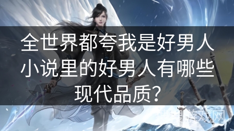 全世界都夸我是好男人小说里的好男人有哪些现代品质？