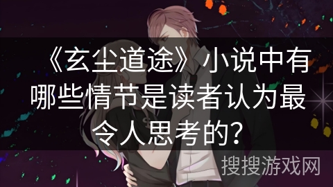 《玄尘道途》小说中有哪些情节是读者认为最令人思考的？