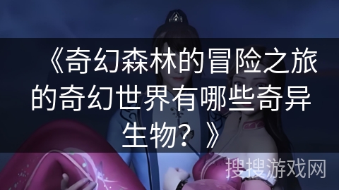 《奇幻森林的冒险之旅的奇幻世界有哪些奇异生物？》