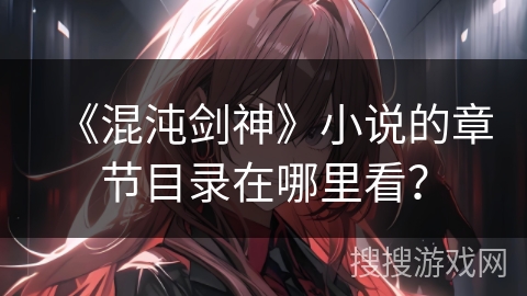 《混沌剑神》小说的章节目录在哪里看? 《混沌剑神》小说的章节目录在哪里看?