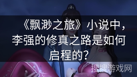 《飘渺之旅》小说中,李强的修真之路是如何启程的? 《飘渺之旅》小说中,李强的修真之路是如何启程的?