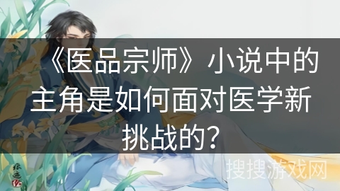 《医品宗师》小说中的主角是如何面对医学新挑战的? 《医品宗师》小说中的主角是如何面对医学新挑战的?