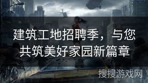 建筑工地招聘季，与您共筑美好家园新篇章