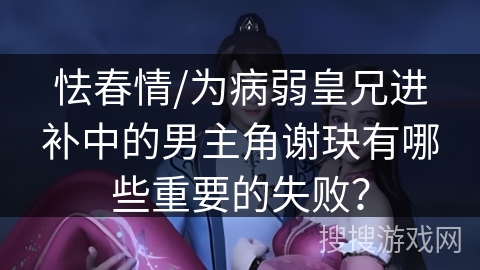 怯春情/为病弱皇兄进补中的男主角谢玦有哪些重要的失败？