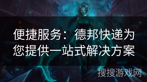 便捷服务：德邦快递为您提供一站式解决方案