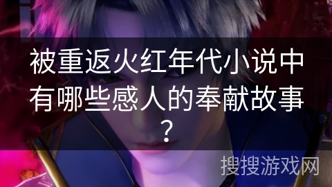 被重返火红年代小说中有哪些感人的奉献故事？
