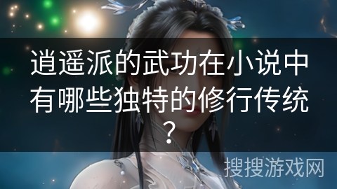 逍遥派的武功在小说中有哪些独特的修行传统? 逍遥派的武功在小说中有哪些独特的修行传统?
