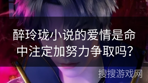 醉玲珑小说的爱情是命中注定加努力争取吗？