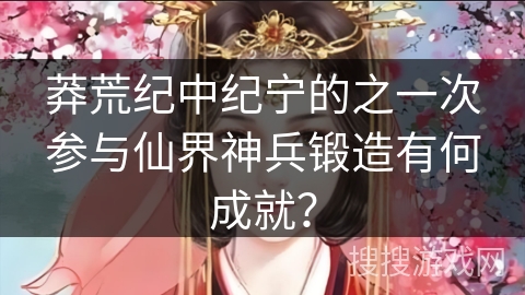 莽荒纪中纪宁的之一次参与仙界神兵锻造有何成就？