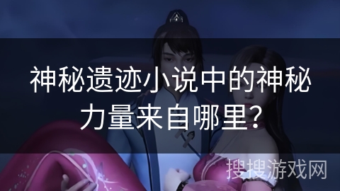 神秘遗迹小说中的神秘力量来自哪里？