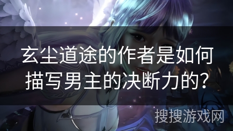 玄尘道途的作者是如何描写男主的决断力的？