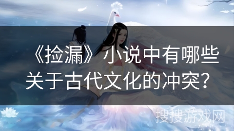 《捡漏》小说中有哪些关于古代文化的冲突? 《捡漏》小说中有哪些关于古代文化的冲突?