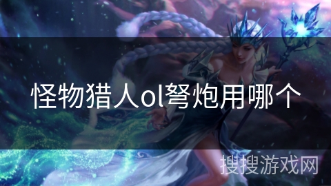 怪物猎人ol弩炮用哪个 怪物猎人ol弩炮用哪个