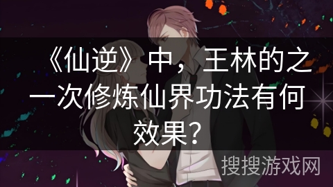 《仙逆》中，王林的之一次修炼仙界功法有何效果？