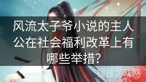 风流太子爷小说的主人公在社会福利改革上有哪些举措? 风流太子爷小说的主人公在社会福利改革上有哪些举措?