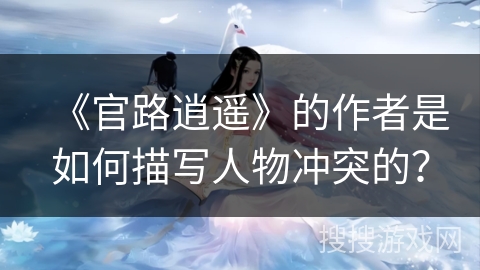 《官路逍遥》的作者是如何描写人物冲突的？