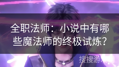 全职法师：小说中有哪些魔法师的终极试炼？
