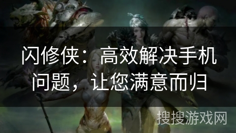 闪修侠:高效解决手机问题,让您满意而归 闪修侠:高效解决手机问题,让您满意而归