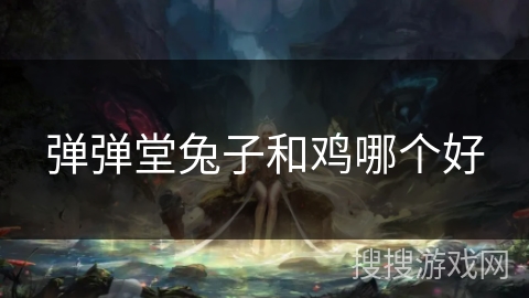 弹弹堂兔子和鸡哪个好 弹弹堂兔子和鸡哪个好