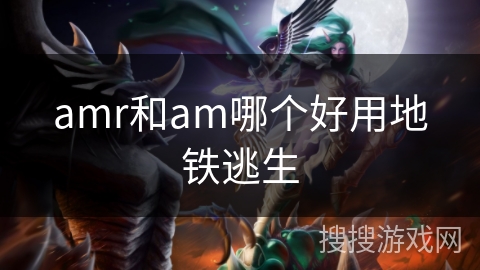 amr和am哪个好用地铁逃生