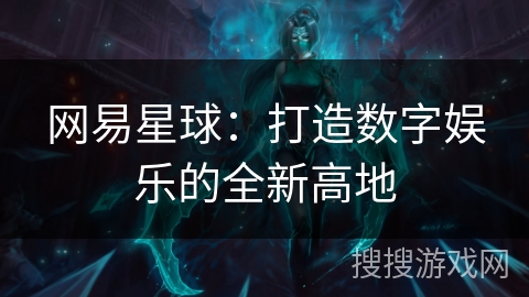 网易星球：打造数字娱乐的全新高地