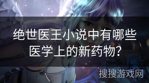绝世医王小说中有哪些医学上的新药物？