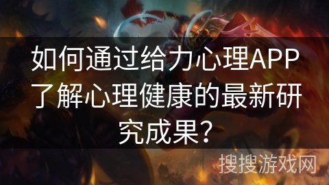 如何通过给力心理APP了解心理健康的最新研究成果？