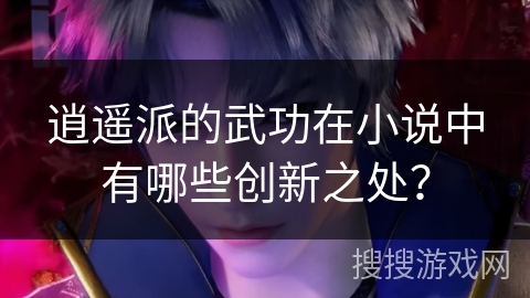 逍遥派的武功在小说中有哪些创新之处？