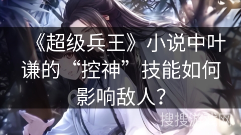 《超级兵王》小说中叶谦的“控神”技能如何影响敌人？