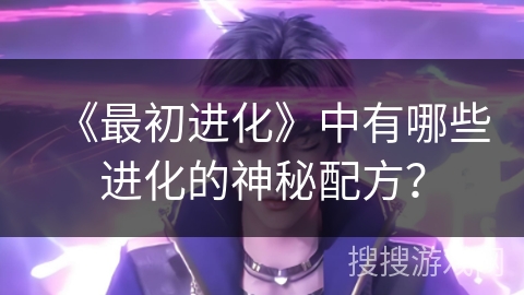 《最初进化》中有哪些进化的神秘配方？