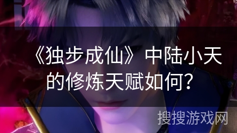 《独步成仙》中陆小天的修炼天赋如何？