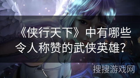 《侠行天下》中有哪些令人称赞的武侠英雄？