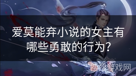 爱莫能弃小说的女主有哪些勇敢的行为？