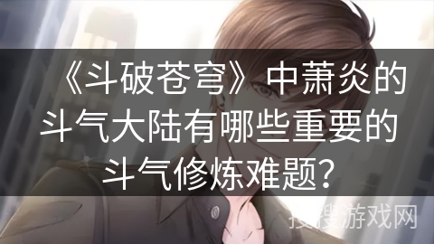 《斗破苍穹》中萧炎的斗气大陆有哪些重要的斗气修炼难题？