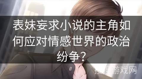 表妹妄求小说的主角如何应对情感世界的政治纷争？