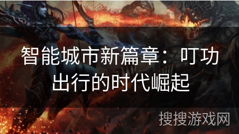 智能城市新篇章：叮功出行的时代崛起