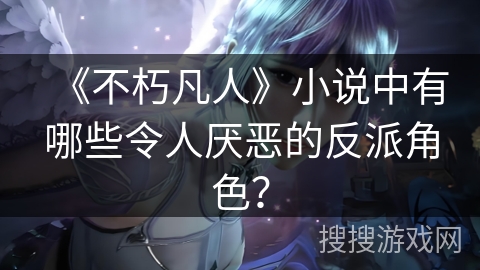 《不朽凡人》小说中有哪些令人厌恶的反派角色？