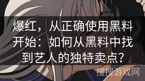 爆红，从正确使用黑料开始：如何从黑料中找到艺人的独特卖点？