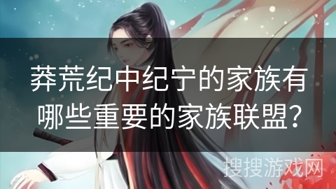 莽荒纪中纪宁的家族有哪些重要的家族联盟？
